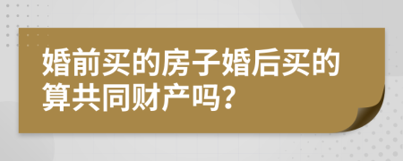 婚前買的房子婚后買的算共同財產(chǎn)嗎？
