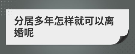 分居多年怎樣就可以離婚呢