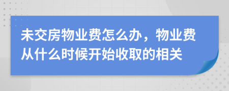 未交房物業(yè)費(fèi)怎么辦，物業(yè)費(fèi)從什么時(shí)候開始收取的相關(guān)