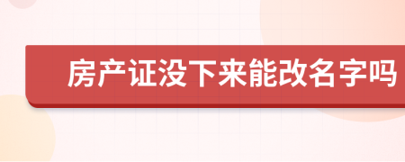 房產(chǎn)證沒下來能改名字嗎