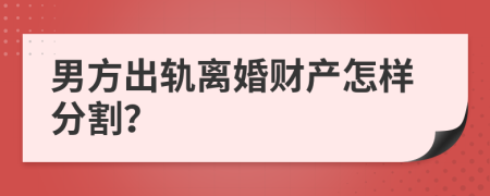 男方出軌離婚財產(chǎn)怎樣分割？