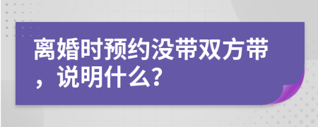 離婚時預(yù)約沒帶雙方帶，說明什么？