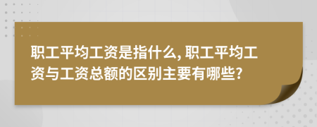 職工平均工資是指什么, 職工平均工資與工資總額的區(qū)別主要有哪些?