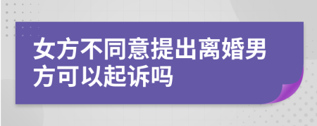 女方不同意提出離婚男方可以起訴嗎