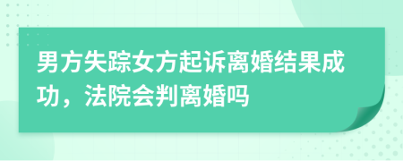 男方失蹤女方起訴離婚結(jié)果成功，法院會(huì)判離婚嗎
