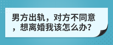 男方出軌，對方不同意，想離婚我該怎么辦？