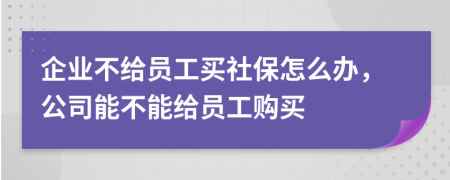 企業(yè)不給員工買社保怎么辦，公司能不能給員工購買