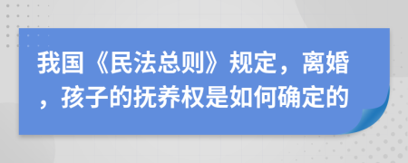 我國(guó)《民法總則》規(guī)定，離婚，孩子的撫養(yǎng)權(quán)是如何確定的