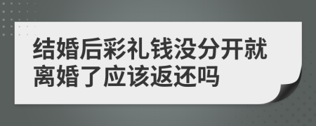 結(jié)婚后彩禮錢沒分開就離婚了應(yīng)該返還嗎