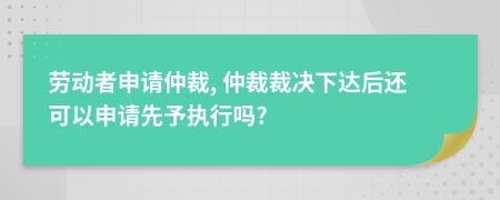 勞動(dòng)者申請(qǐng)仲裁, 仲裁裁決下達(dá)后還可以申請(qǐng)先予執(zhí)行嗎?