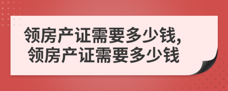 領(lǐng)房產(chǎn)證需要多少錢, 領(lǐng)房產(chǎn)證需要多少錢