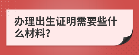 辦理出生證明需要些什么材料？