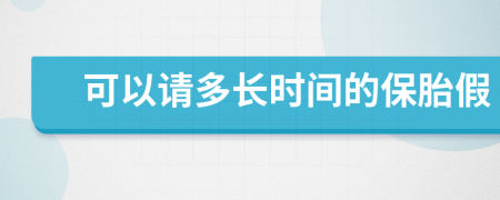 可以請(qǐng)多長(zhǎng)時(shí)間的保胎假