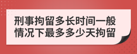 刑事拘留多長時間一般情況下最多多少天拘留