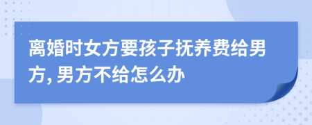離婚時女方要孩子撫養(yǎng)費給男方, 男方不給怎么辦
