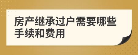 房產(chǎn)繼承過戶需要哪些手續(xù)和費用