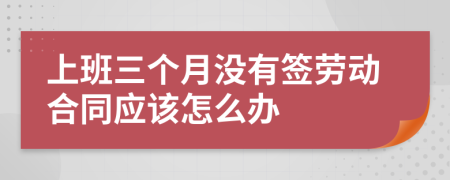 上班三個月沒有簽勞動合同應該怎么辦
