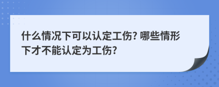 什么情況下可以認(rèn)定工傷? 哪些情形下才不能認(rèn)定為工傷?