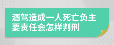 酒駕造成一人死亡負(fù)主要責(zé)任會怎樣判刑