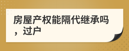 房屋產權能隔代繼承嗎，過戶