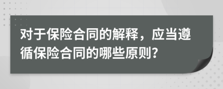 對于保險(xiǎn)合同的解釋，應(yīng)當(dāng)遵循保險(xiǎn)合同的哪些原則？