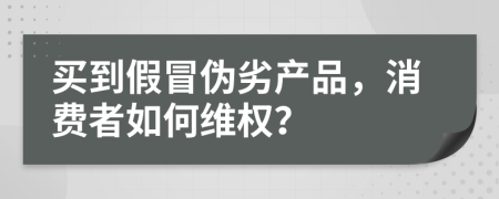 買到假冒偽劣產(chǎn)品，消費(fèi)者如何維權(quán)？