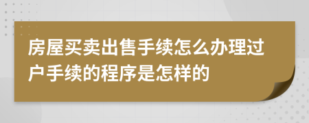 房屋買賣出售手續(xù)怎么辦理過戶手續(xù)的程序是怎樣的