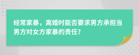 經(jīng)常家暴，離婚時能否要求男方承擔(dān)當(dāng)男方對女方家暴的責(zé)任？