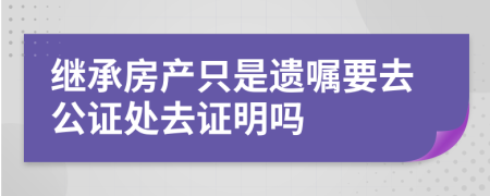 繼承房產(chǎn)只是遺囑要去公證處去證明嗎