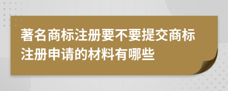 著名商標(biāo)注冊(cè)要不要提交商標(biāo)注冊(cè)申請(qǐng)的材料有哪些