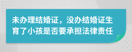未辦理結(jié)婚證，沒辦結(jié)婚證生育了小孩是否要承擔(dān)法律責(zé)任