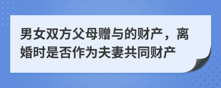 男女雙方父母贈(zèng)與的財(cái)產(chǎn)，離婚時(shí)是否作為夫妻共同財(cái)產(chǎn)