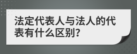 法定代表人與法人的代表有什么區(qū)別？