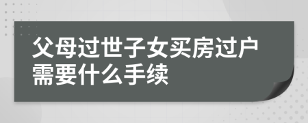 父母過世子女買房過戶需要什么手續(xù)