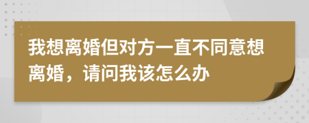 我想離婚但對方一直不同意想離婚，請問我該怎么辦