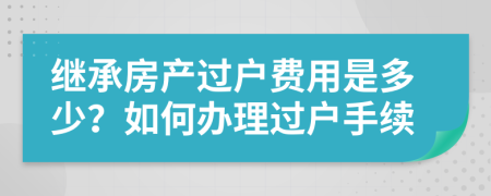 繼承房產過戶費用是多少？如何辦理過戶手續(xù)
