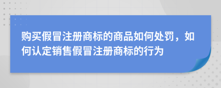 購買假冒注冊商標的商品如何處罰，如何認定銷售假冒注冊商標的行為