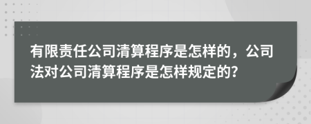 有限責(zé)任公司清算程序是怎樣的，公司法對公司清算程序是怎樣規(guī)定的？