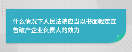 什么情況下人民法院應(yīng)當(dāng)以書面裁定宣告破產(chǎn)企業(yè)負(fù)責(zé)人的效力