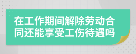 在工作期間解除勞動合同還能享受工傷待遇嗎