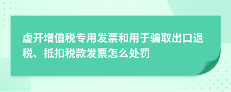 虛開增值稅專用發(fā)票和用于騙取出口退稅、抵扣稅款發(fā)票怎么處罰