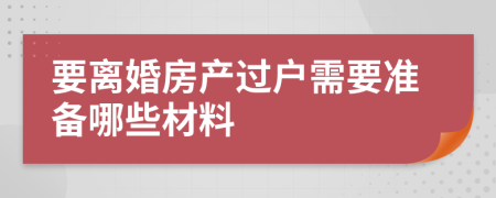 要離婚房產(chǎn)過(guò)戶需要準(zhǔn)備哪些材料