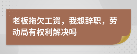 老板拖欠工資，我想辭職，勞動局有權利解決嗎