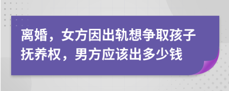 離婚，女方因出軌想爭(zhēng)取孩子撫養(yǎng)權(quán)，男方應(yīng)該出多少錢