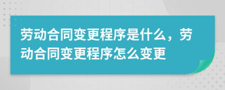 勞動(dòng)合同變更程序是什么，勞動(dòng)合同變更程序怎么變更