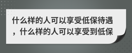 什么樣的人可以享受低保待遇，什么樣的人可以享受到低保