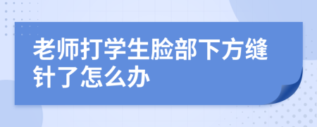 老師打?qū)W生臉部下方縫針了怎么辦
