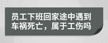 員工下班回家途中遇到車禍死亡，屬于工傷嗎