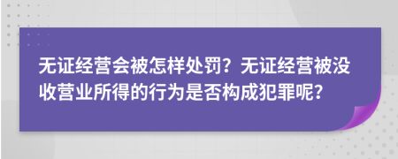 無證經(jīng)營會被怎樣處罰？無證經(jīng)營被沒收營業(yè)所得的行為是否構(gòu)成犯罪呢？