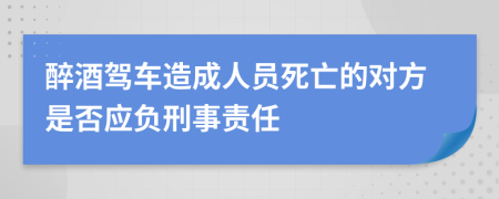 醉酒駕車造成人員死亡的對(duì)方是否應(yīng)負(fù)刑事責(zé)任